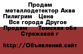 Продам металлодетектор Аква Пилигрим › Цена ­ 17 000 - Все города Другое » Продам   . Томская обл.,Стрежевой г.